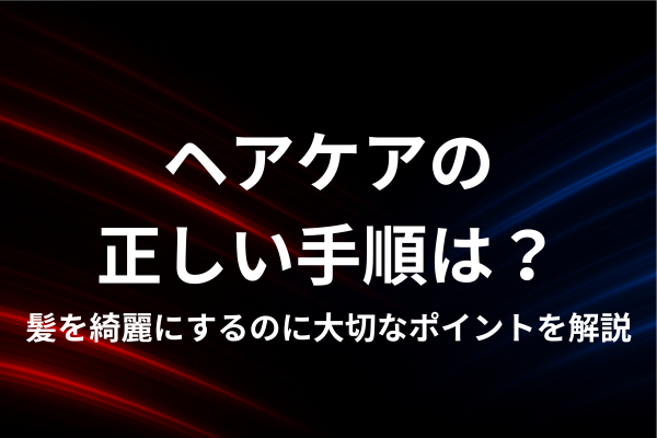 ヘアケアの正しい手順は？髪を綺麗にするのに大切なポイントを解説