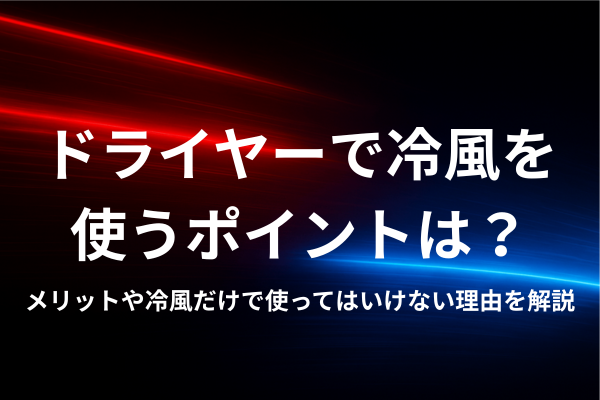 ドライヤーで冷風を使うポイントは？メリットや冷風だけで使ってはいけない理由を解説