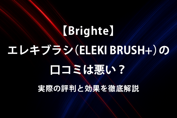 【Brighte】エレキブラシ（ELEKI BRUSH+）の口コミは悪い？実際の評判と効果を徹底解説