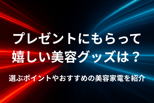 プレゼントにもらって嬉しい美容グッズは？選ぶポイントやおすすめの美容家電を紹介