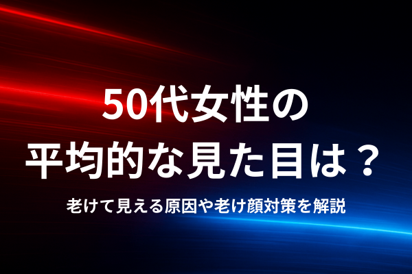 50代女性の平均的な見た目は？老けて見える原因や老け顔対策を解説