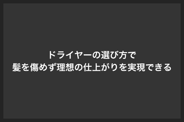 ドライヤーの選び方で髪を傷めず理想の仕上がりを実現できる