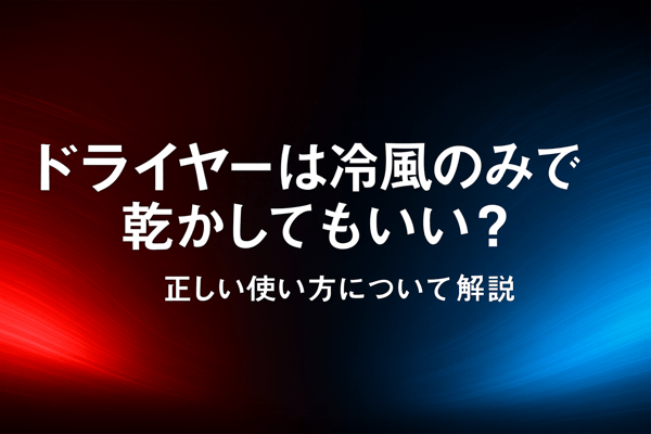 ドライヤーは冷風のみで乾かしてもいい？正しい使い方について解説